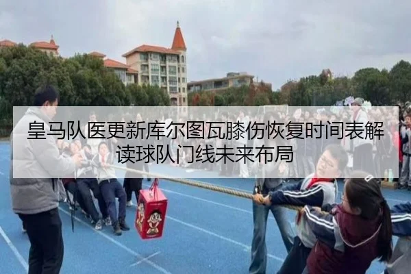 皇马队医更新库尔图瓦膝伤恢复时间表解读球队门线未来布局