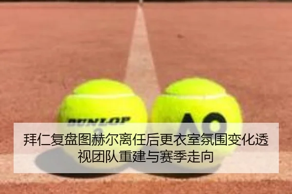 拜仁复盘图赫尔离任后更衣室氛围变化透视团队重建与赛季走向