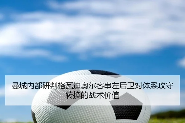 曼城内部研判格瓦迪奥尔客串左后卫对体系攻守转换的战术价值