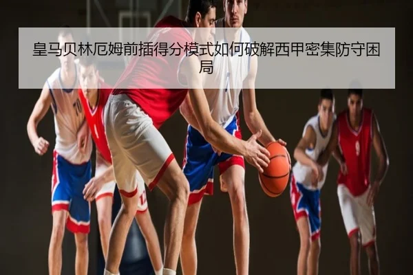 皇马贝林厄姆前插得分模式如何破解西甲密集防守困局