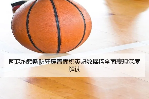 阿森纳赖斯防守覆盖面积英超数据榜全面表现深度解读