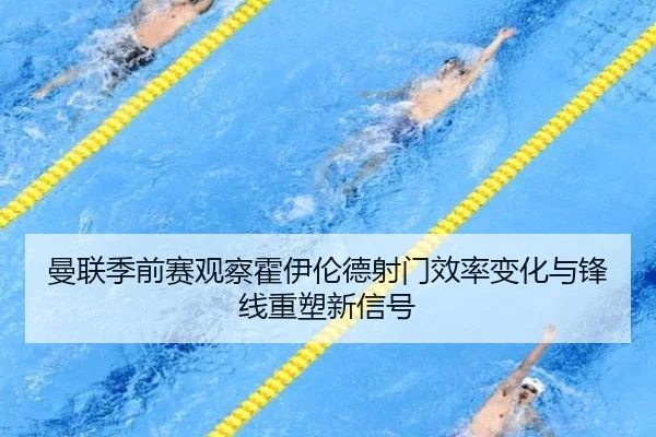 曼联季前赛观察霍伊伦德射门效率变化与锋线重塑新信号