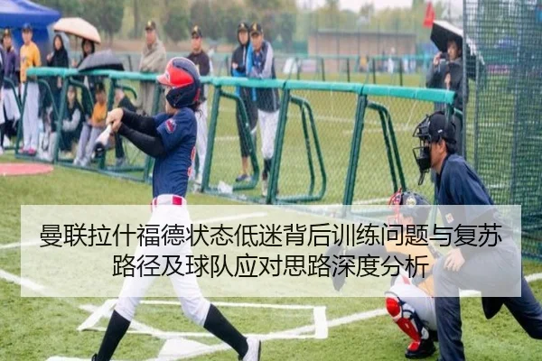 曼联拉什福德状态低迷背后训练问题与复苏路径及球队应对思路深度分析