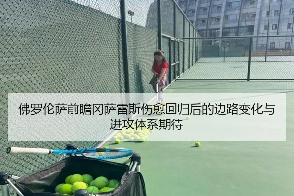 佛罗伦萨前瞻冈萨雷斯伤愈回归后的边路变化与进攻体系期待